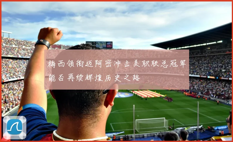 梅西领衔迈阿密冲击美职联总冠军能否再续辉煌历史之路