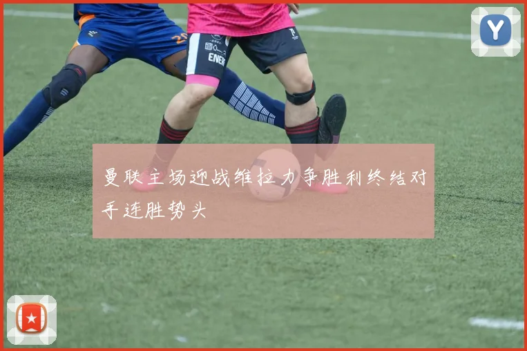 曼联主场迎战维拉力争胜利终结对手连胜势头