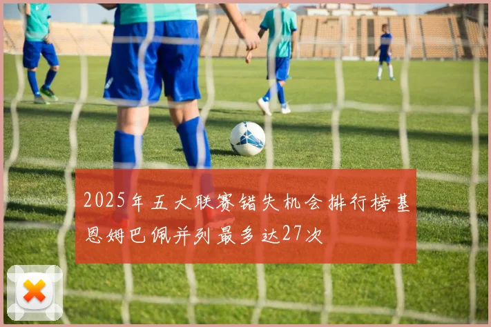 2025年五大联赛错失机会排行榜基恩姆巴佩并列最多达27次
