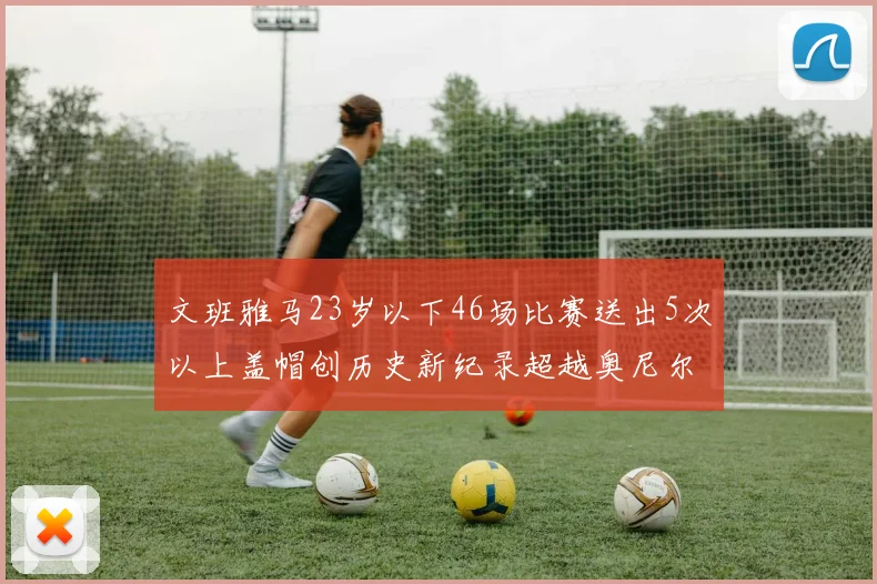 文班雅马23岁以下46场比赛送出5次以上盖帽创历史新纪录超越奥尼尔