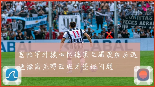 塞帕罕外援回忆德黑兰遇袭经历迅速撤离无碍西班牙签证问题