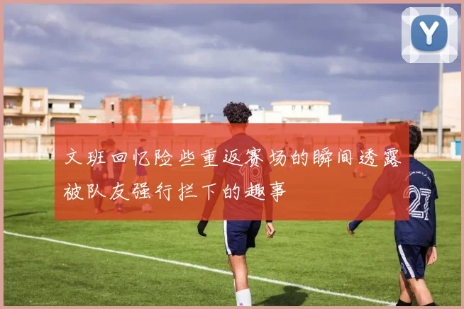 文班回忆险些重返赛场的瞬间透露被队友强行拦下的趣事