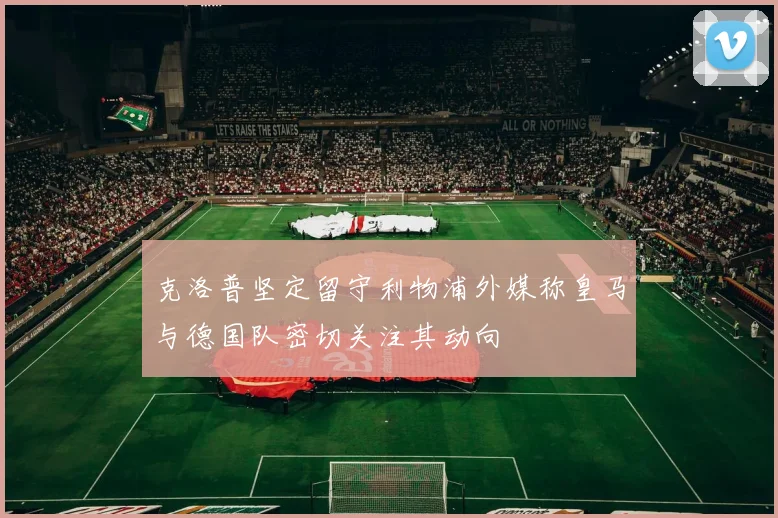 克洛普坚定留守利物浦外媒称皇马与德国队密切关注其动向