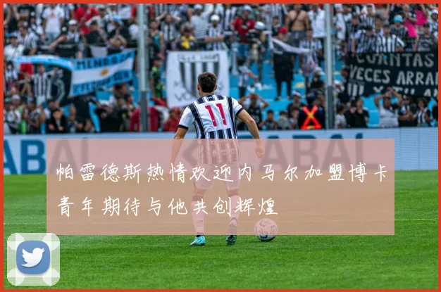 帕雷德斯热情欢迎内马尔加盟博卡青年期待与他共创辉煌