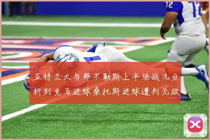 亚特兰大与那不勒斯上半场战况分析别克马进球桑托斯进球遭判无效