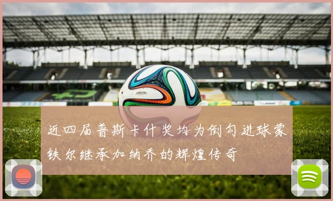 近四届普斯卡什奖均为倒勾进球蒙铁尔继承加纳乔的辉煌传奇