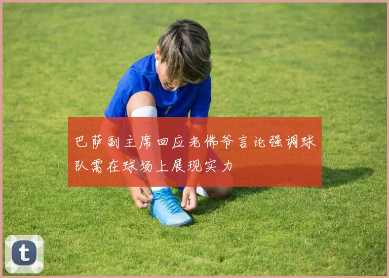 巴萨副主席回应老佛爷言论强调球队需在球场上展现实力