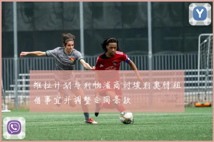 维拉计划与利物浦商讨埃利奥特租借事宜并调整合同条款