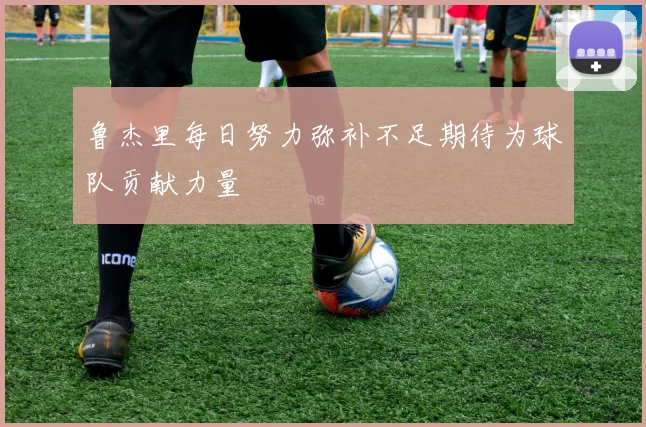 鲁杰里每日努力弥补不足期待为球队贡献力量