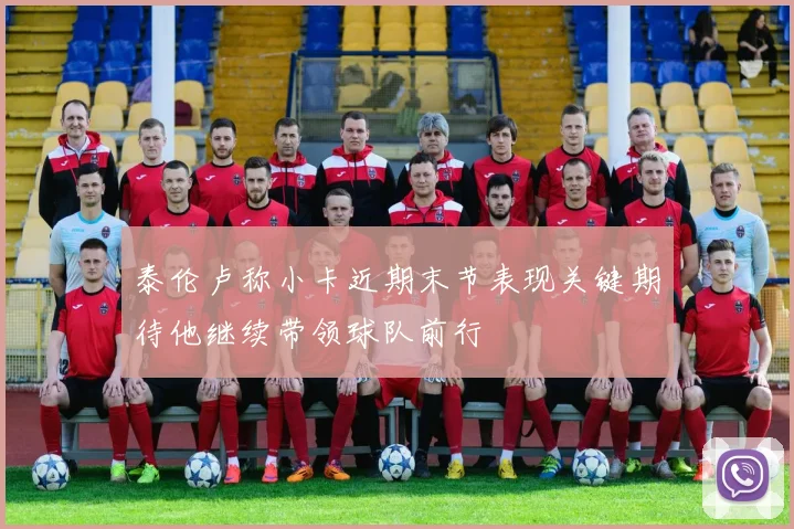 泰伦卢称小卡近期末节表现关键期待他继续带领球队前行