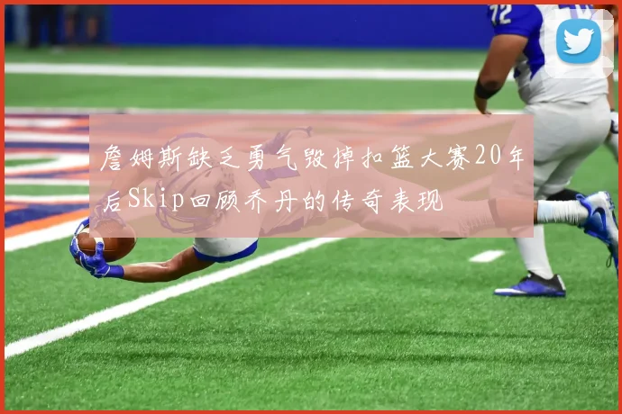 詹姆斯缺乏勇气毁掉扣篮大赛20年后Skip回顾乔丹的传奇表现