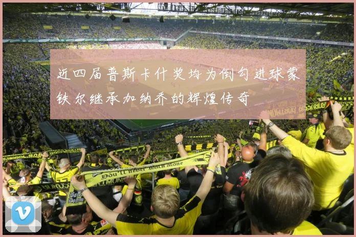 近四届普斯卡什奖均为倒勾进球蒙铁尔继承加纳乔的辉煌传奇