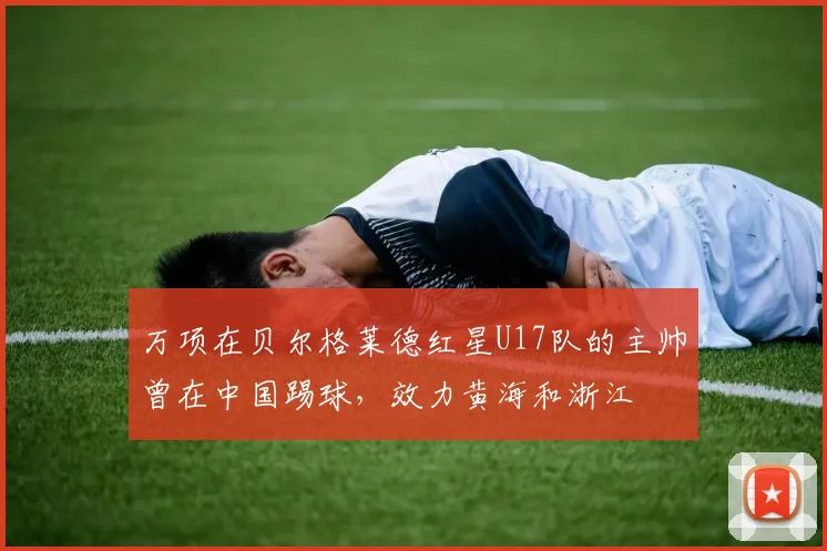 万项在贝尔格莱德红星U17队的主帅曾在中国踢球，效力黄海和浙江