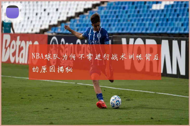NBA球队为何不常进行战术训练背后的原因揭秘