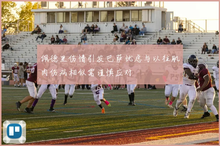 佩德里伤情引发巴萨忧虑与以往肌肉伤病相似需谨慎应对