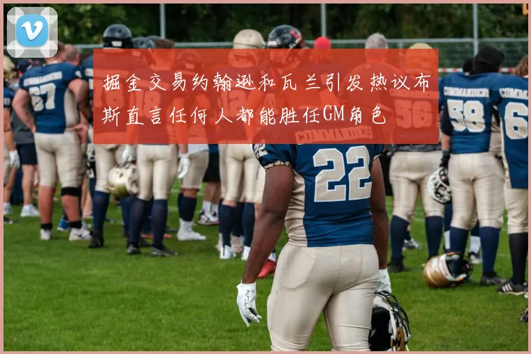 掘金交易约翰逊和瓦兰引发热议布斯直言任何人都能胜任GM角色