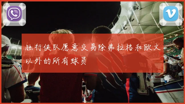 独行侠队愿意交易除弗拉格和欧文以外的所有球员