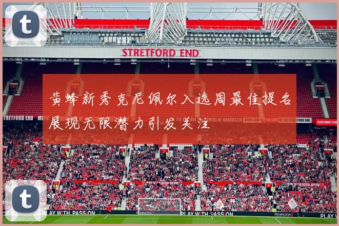 黄蜂新秀克尼佩尔入选周最佳提名展现无限潜力引发关注