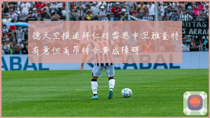 德天空报道拜仁对雷恩中卫雅奎特有意但高昂转会费成障碍