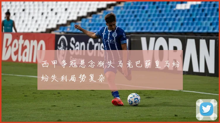 西甲争冠悬念渐失马竞巴萨皇马纷纷失利局势复杂