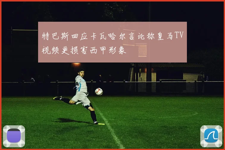 特巴斯回应卡瓦哈尔言论称皇马TV视频更损害西甲形象
