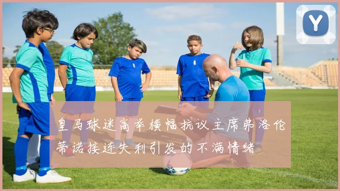 皇马球迷高举横幅抗议主席弗洛伦蒂诺接连失利引发的不满情绪
