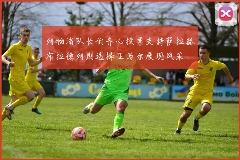 利物浦队长们齐心投票支持萨拉赫布拉德利则选择亚马尔展现风采