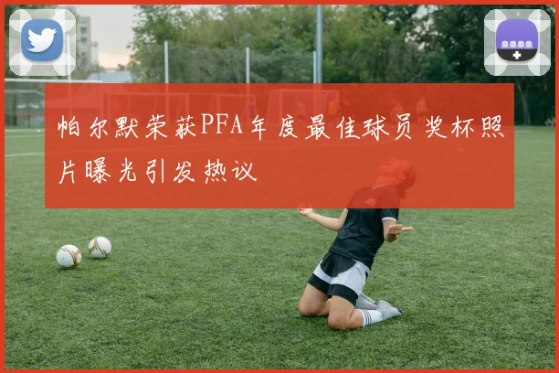 帕尔默荣获PFA年度最佳球员奖杯照片曝光引发热议