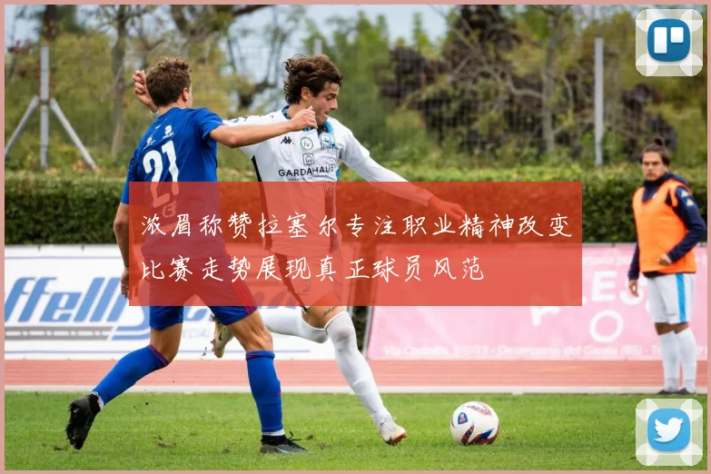 浓眉称赞拉塞尔专注职业精神改变比赛走势展现真正球员风范