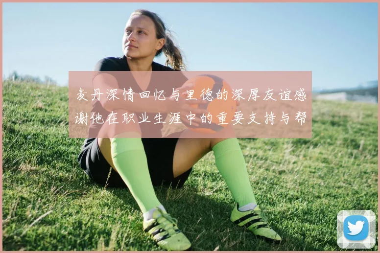 麦丹深情回忆与里德的深厚友谊感谢他在职业生涯中的重要支持与帮助