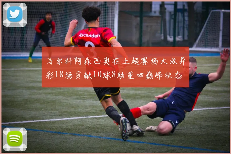马尔科阿森西奥在土超赛场大放异彩18场贡献10球8助重回巅峰状态