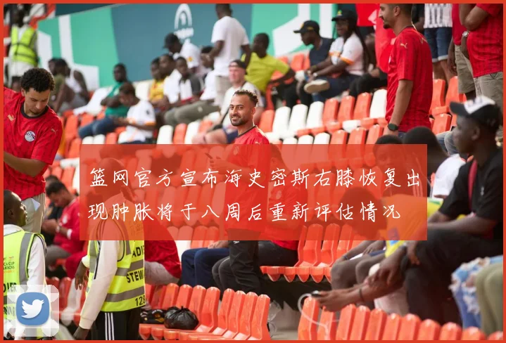 篮网官方宣布海史密斯右膝恢复出现肿胀将于八周后重新评估情况