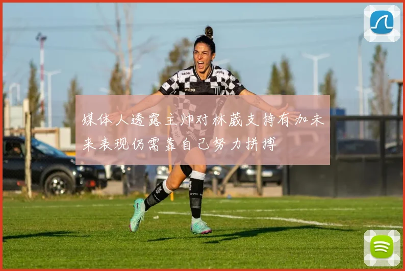 媒体人透露主帅对林葳支持有加未来表现仍需靠自己努力拼搏
