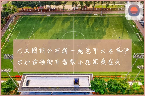 尤文图斯公布新一轮意甲大名单伊尔迪兹领衔布雷默小孔塞桑在列