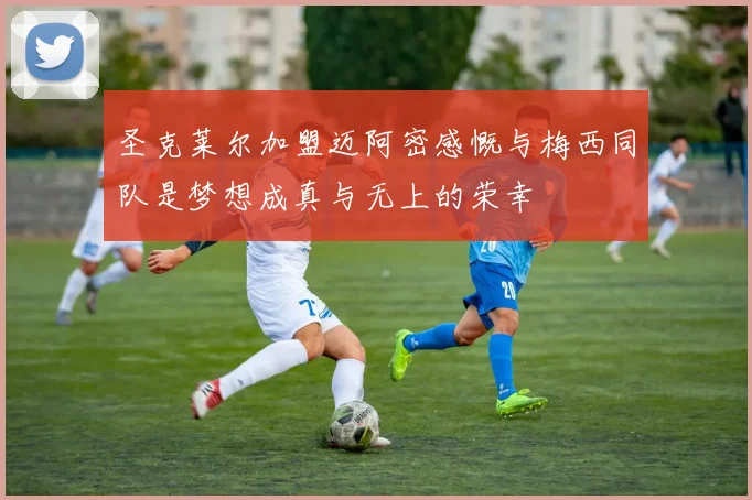 圣克莱尔加盟迈阿密感慨与梅西同队是梦想成真与无上的荣幸