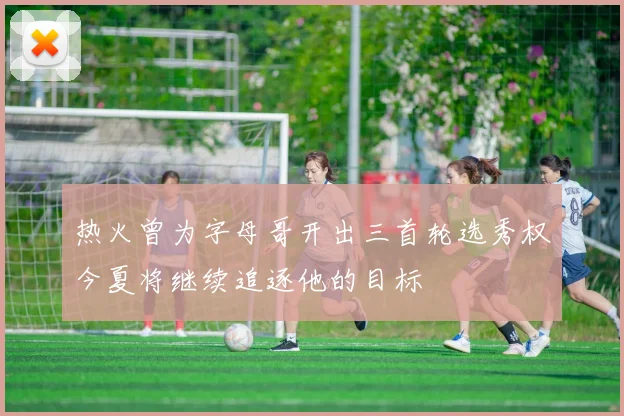 热火曾为字母哥开出三首轮选秀权今夏将继续追逐他的目标