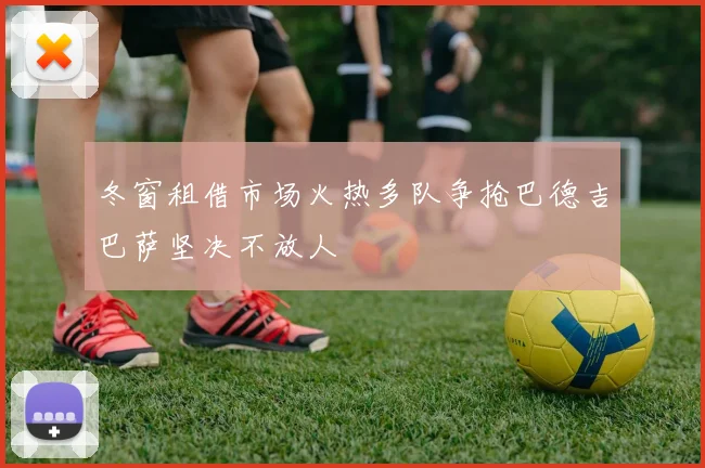 冬窗租借市场火热多队争抢巴德吉巴萨坚决不放人
