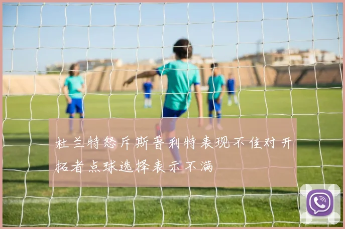 杜兰特怒斥斯普利特表现不佳对开拓者点球选择表示不满