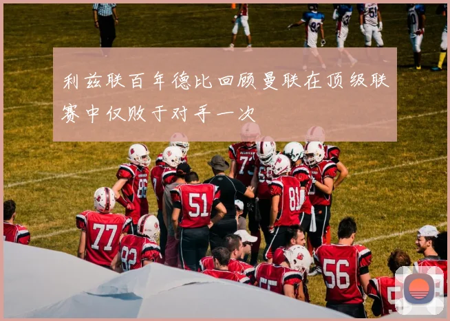 利兹联百年德比回顾曼联在顶级联赛中仅败于对手一次