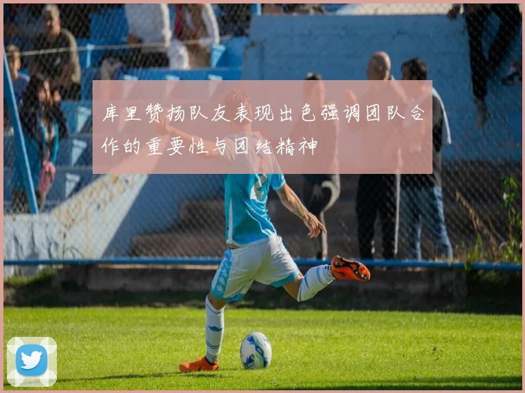 库里赞扬队友表现出色强调团队合作的重要性与团结精神