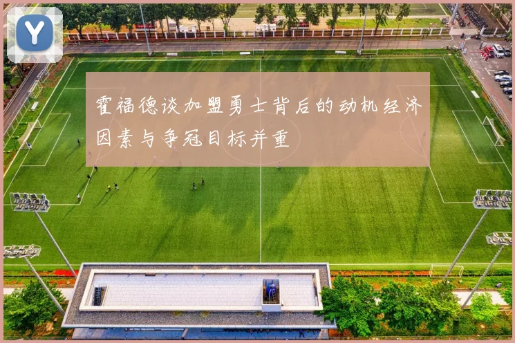 霍福德谈加盟勇士背后的动机经济因素与争冠目标并重