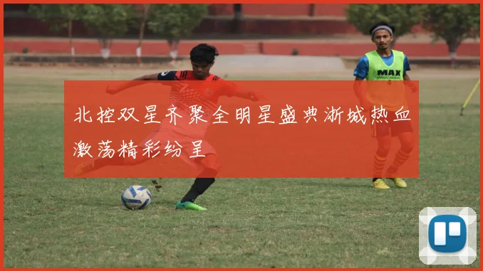 北控双星齐聚全明星盛典浙城热血激荡精彩纷呈
