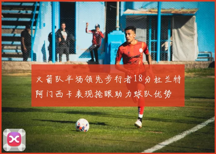 火箭队半场领先步行者18分杜兰特阿门西卡表现抢眼助力球队优势