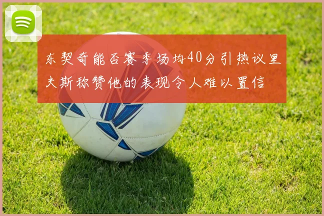 东契奇能否赛季场均40分引热议里夫斯称赞他的表现令人难以置信